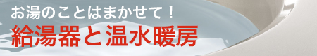 お湯のことはまかせて！給湯器と温水暖房